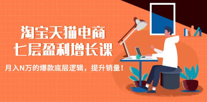 淘宝天猫电商七层盈利增长课：月入N万的爆款底层逻辑，提升销量汇创项目库-网创项目资源站-副业项目-创业项目-搞钱项目汇创项目库