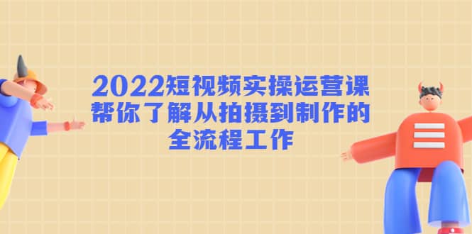 2022短视频实操运营课：帮你了解从拍摄到制作的全流程工作汇创项目库-网创项目资源站-副业项目-创业项目-搞钱项目汇创项目库