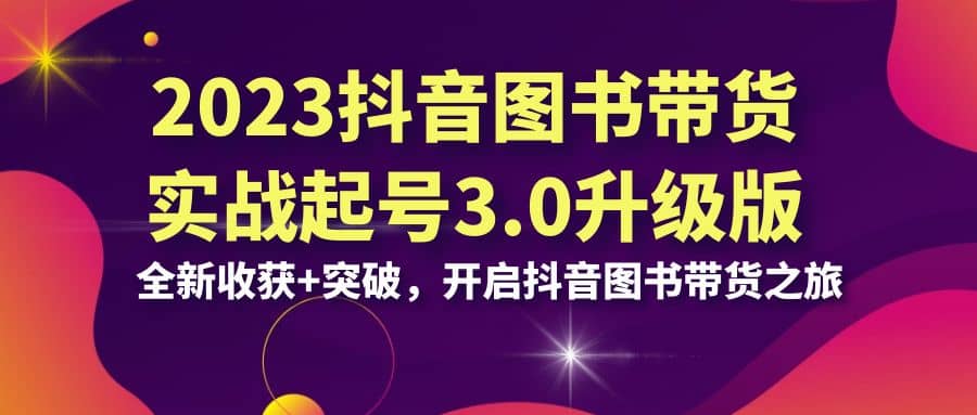 2023抖音 图书带货实战起号3.0升级版：全新收获+突破，开启抖音图书带货之旅汇创项目库-网创项目资源站-副业项目-创业项目-搞钱项目汇创项目库