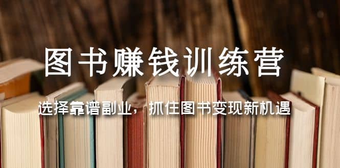 图书赚钱训练营：选择靠谱副业，抓住图书变现新机遇汇创项目库-网创项目资源站-副业项目-创业项目-搞钱项目汇创项目库
