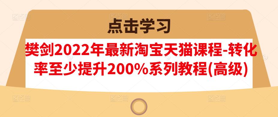 樊剑2022年最新淘宝天猫课程-转化率至少提升200%系列教程(高级)汇创项目库-网创项目资源站-副业项目-创业项目-搞钱项目汇创项目库