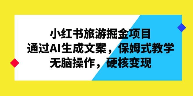 小红书旅游掘金项目，通过AI生成文案，保姆式教学，无脑操作，硬核变现汇创项目库-网创项目资源站-副业项目-创业项目-搞钱项目汇创项目库