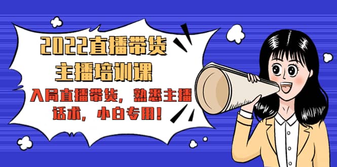2022直播带货-主播培训课：入局直播带货，熟悉主播话术，小白专用汇创项目库-网创项目资源站-副业项目-创业项目-搞钱项目汇创项目库