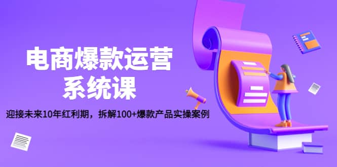 电商爆款运营系统课：迎接未来10年红利期，拆解100+爆款产品实操案例汇创项目库-网创项目资源站-副业项目-创业项目-搞钱项目汇创项目库