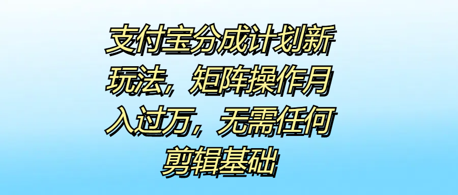 支付宝分成计划新玩法，矩阵操作月入过万，无需任何剪辑基础汇创项目库-网创项目资源站-副业项目-创业项目-搞钱项目汇创项目库