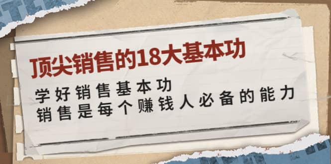 顶尖销售的18大基本功：学好销售基本功 销售是每个赚钱人必备的能力汇创项目库-网创项目资源站-副业项目-创业项目-搞钱项目汇创项目库