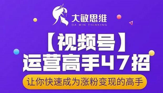 大敏思维-视频号运营高手47招，让你快速成为涨粉变现高手汇创项目库-网创项目资源站-副业项目-创业项目-搞钱项目汇创项目库