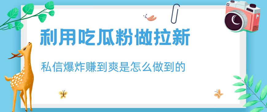利用吃瓜粉做拉新，私信爆炸日入1000+赚到爽是怎么做到的【揭秘】汇创项目库-网创项目资源站-副业项目-创业项目-搞钱项目汇创项目库