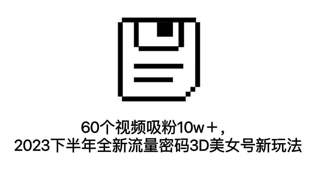 60个视频吸粉10w＋，2023下半年全新流量密码3D美女号新玩法（教程+资源）汇创项目库-网创项目资源站-副业项目-创业项目-搞钱项目汇创项目库
