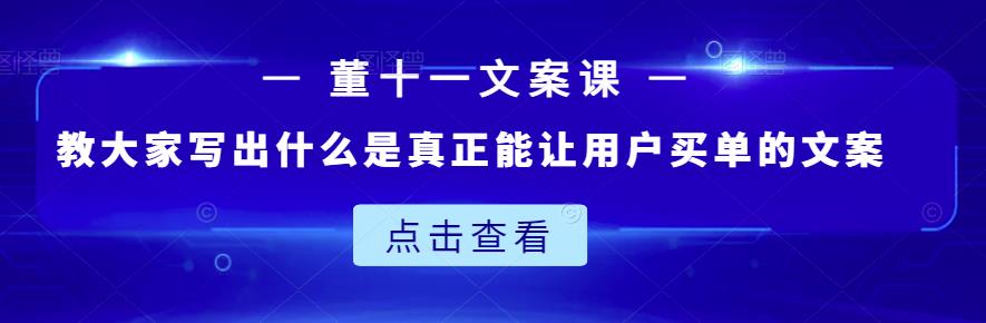 董十一文案课：教大家写出什么是真正能让用户买单的文案汇创项目库-网创项目资源站-副业项目-创业项目-搞钱项目汇创项目库