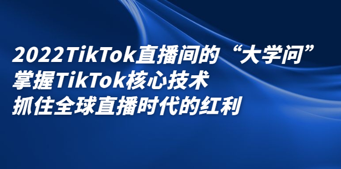 2022TikTok直播间的“大学问”，掌握TikTok核心技术，抓住全球直播时代的红利汇创项目库-网创项目资源站-副业项目-创业项目-搞钱项目汇创项目库