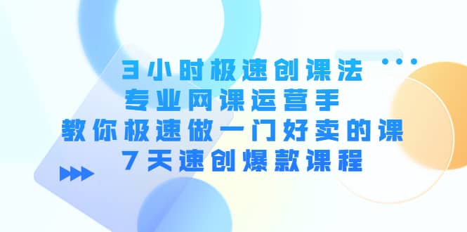 3小时极速创课法，专业网课运营手 教你极速做一门好卖的课 7天速创爆款课程汇创项目库-网创项目资源站-副业项目-创业项目-搞钱项目汇创项目库