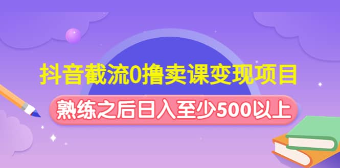 抖音截流0撸卖课变现项目汇创项目库-网创项目资源站-副业项目-创业项目-搞钱项目汇创项目库