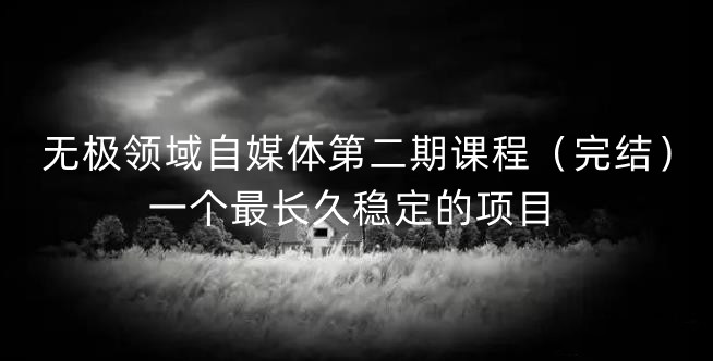 无极领域自媒体第二期课程（完结），一个最长久稳定的项目汇创项目库-网创项目资源站-副业项目-创业项目-搞钱项目汇创项目库
