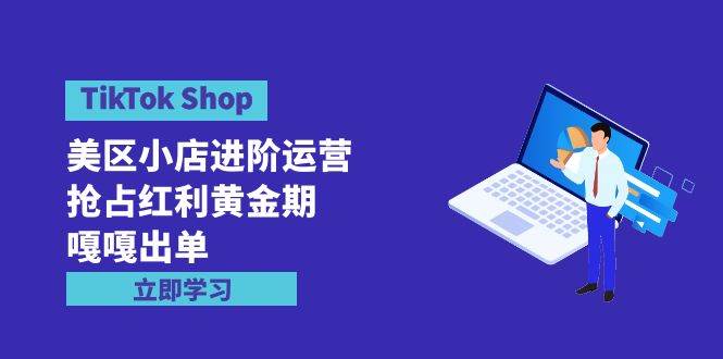 TikTok Shop-美区小店进阶运营，抢占红利黄金期 嘎嘎出单（7节课）汇创项目库-网创项目资源站-副业项目-创业项目-搞钱项目汇创项目库
