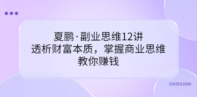 副业思维12讲，透析财富本质，掌握商业思维，教你赚钱汇创项目库-网创项目资源站-副业项目-创业项目-搞钱项目汇创项目库
