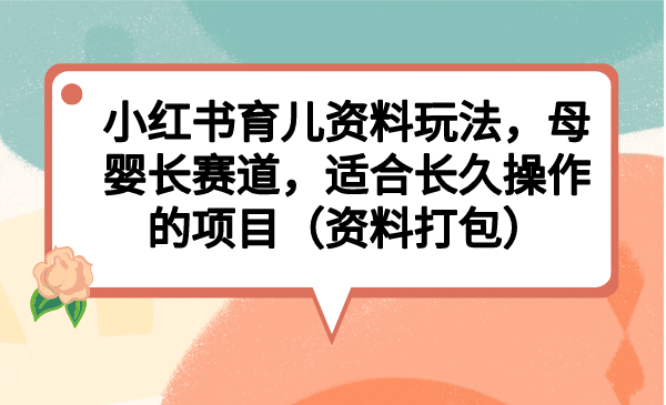 小红书育儿资料玩法，母婴长赛道，适合长久操作的项目（资料打包）汇创项目库-网创项目资源站-副业项目-创业项目-搞钱项目汇创项目库