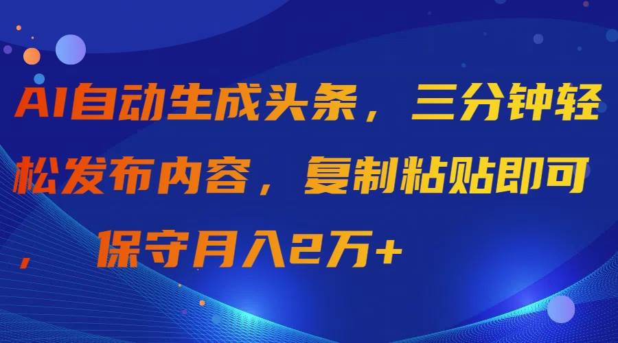 AI自动生成头条，三分钟轻松发布内容，复制粘贴即可， 保守月入2万+汇创项目库-网创项目资源站-副业项目-创业项目-搞钱项目汇创项目库