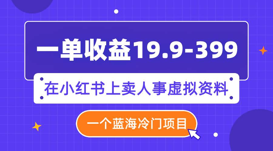 一单收益19.9-399，一个蓝海冷门项目，在小红书上卖人事虚拟资料汇创项目库-网创项目资源站-副业项目-创业项目-搞钱项目汇创项目库