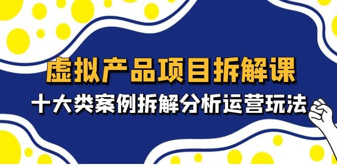 虚拟产品项目拆解课，十大类案例拆解分析运营玩法（11节课）汇创项目库-网创项目资源站-副业项目-创业项目-搞钱项目汇创项目库