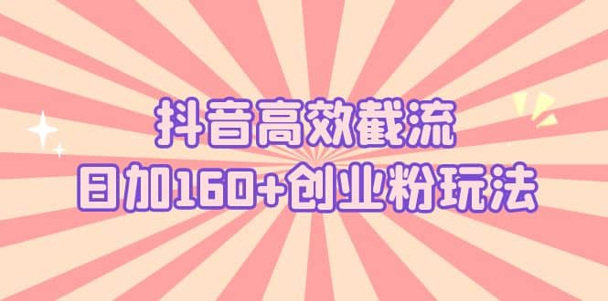 抖音高效截流日加160+创业粉玩法：详细操作实战演示！汇创项目库-网创项目资源站-副业项目-创业项目-搞钱项目汇创项目库