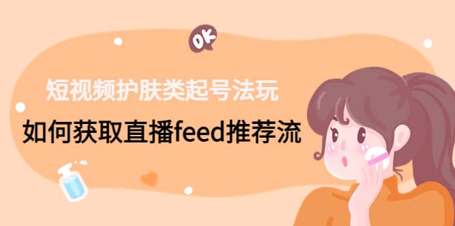 短视频护肤类起号玩法：如何获取直播feed推荐流汇创项目库-网创项目资源站-副业项目-创业项目-搞钱项目汇创项目库