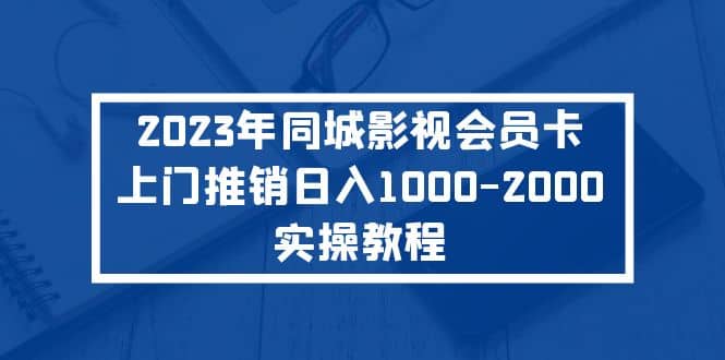2023年同城影视会员卡上门推销实操教程汇创项目库-网创项目资源站-副业项目-创业项目-搞钱项目汇创项目库