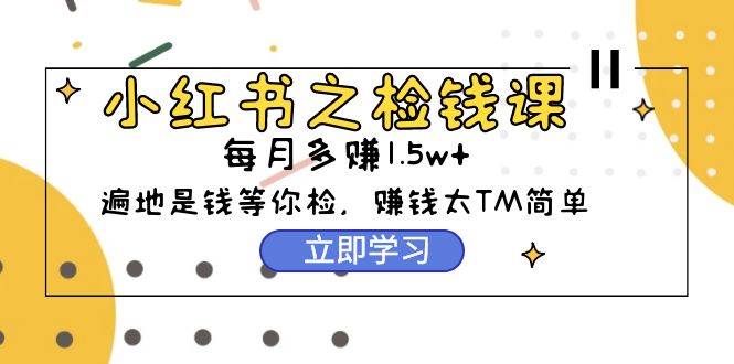 小红书之检钱课：从0开始实测每月多赚1.5w起步，赚钱真的太简单了（98节）汇创项目库-网创项目资源站-副业项目-创业项目-搞钱项目汇创项目库
