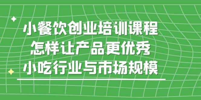 小餐饮创业培训课程，怎样让产品更优秀，小吃行业与市场规模汇创项目库-网创项目资源站-副业项目-创业项目-搞钱项目汇创项目库