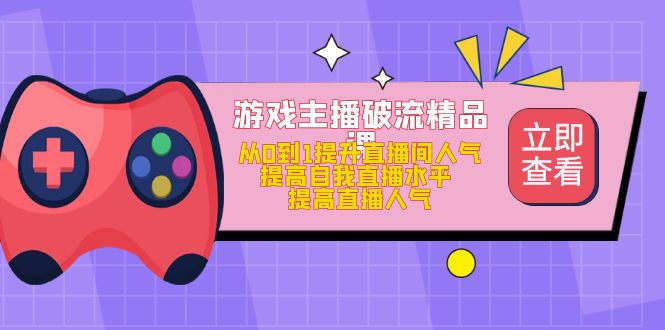 游戏主播破流精品课，从0到1提升直播间人气 提高自我直播水平 提高直播人气汇创项目库-网创项目资源站-副业项目-创业项目-搞钱项目汇创项目库