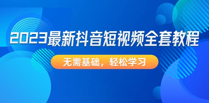 2023最新抖音短视频全套教程，无需基础，轻松学习汇创项目库-网创项目资源站-副业项目-创业项目-搞钱项目汇创项目库