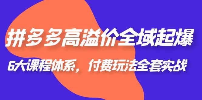 拼多多-高溢价 全域 起爆，6大课程体系，付费玩法全套实战汇创项目库-网创项目资源站-副业项目-创业项目-搞钱项目汇创项目库