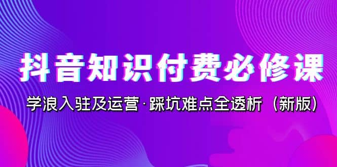 抖音·知识付费·必修课，学浪入驻及运营·踩坑难点全透析（2023新版）汇创项目库-网创项目资源站-副业项目-创业项目-搞钱项目汇创项目库