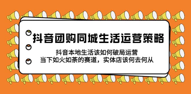 抖音团购同城生活运营策略，抖音本地生活该如何破局，实体店该何去何从汇创项目库-网创项目资源站-副业项目-创业项目-搞钱项目汇创项目库