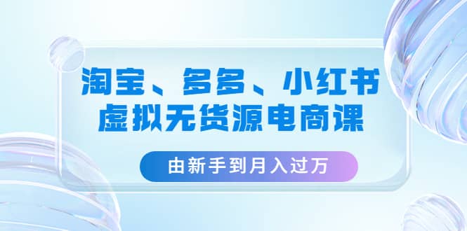 淘宝、多多、小红书-虚拟无货源电商课（3套课程）汇创项目库-网创项目资源站-副业项目-创业项目-搞钱项目汇创项目库