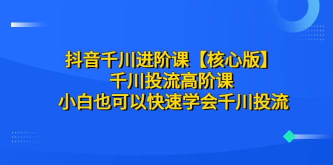 抖音千川进阶课【核心版】 千川投流高阶课 小白也可以快速学会千川投流汇创项目库-网创项目资源站-副业项目-创业项目-搞钱项目汇创项目库