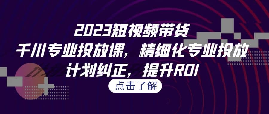 2023短视频带货-千川专业投放课，精细化专业投放，计划纠正，提升ROI汇创项目库-网创项目资源站-副业项目-创业项目-搞钱项目汇创项目库