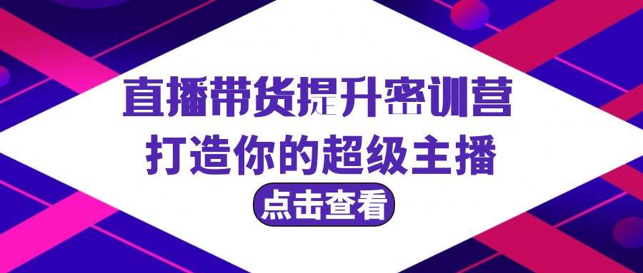 直播带货提升特训营，打造你的超级主播（3节直播课+配套资料）汇创项目库-网创项目资源站-副业项目-创业项目-搞钱项目汇创项目库