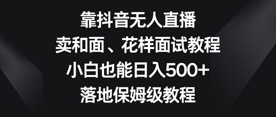 靠抖音无人直播，卖和面、花样面试教程，小白也能日入500+，落地保姆级教程汇创项目库-网创项目资源站-副业项目-创业项目-搞钱项目汇创项目库