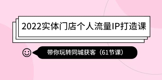 2022实体门店个人流量IP打造课：带你玩转同城获客（61节课）汇创项目库-网创项目资源站-副业项目-创业项目-搞钱项目汇创项目库