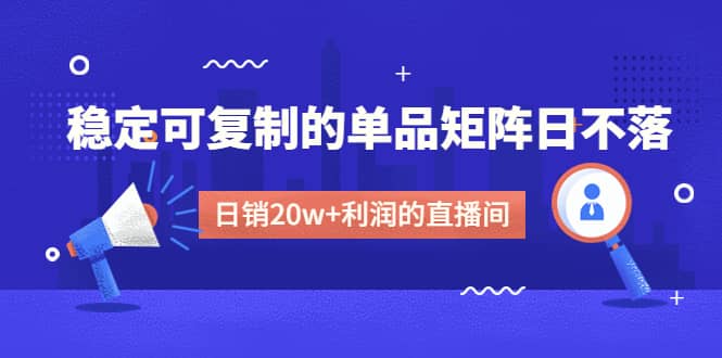 某电商线下课程，稳定可复制的单品矩阵日不落，做一个日销20w+利润的直播间汇创项目库-网创项目资源站-副业项目-创业项目-搞钱项目汇创项目库
