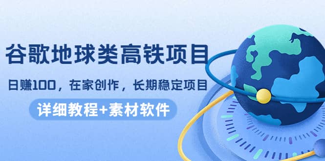 谷歌地球类高铁项目，在家创作，长期稳定项目（教程+素材软件）汇创项目库-网创项目资源站-副业项目-创业项目-搞钱项目汇创项目库