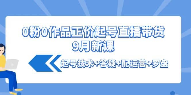 0粉0作品正价起号直播带货9月新课：起号技术+答疑+配运营+罗盘汇创项目库-网创项目资源站-副业项目-创业项目-搞钱项目汇创项目库