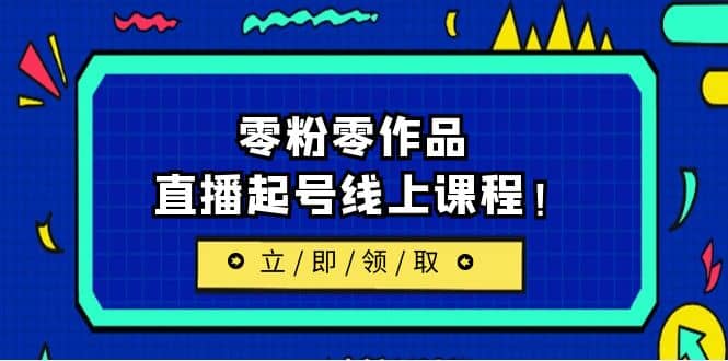 2023/7月最新线上课：更新两节，零粉零作品，直播起号线上课程汇创项目库-网创项目资源站-副业项目-创业项目-搞钱项目汇创项目库