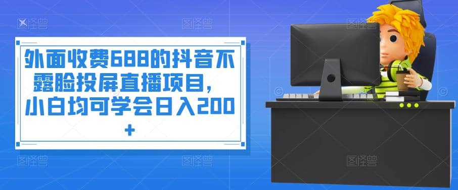 外面收费688的抖音不露脸投屏直播项目，小白均可学会日入200+汇创项目库-网创项目资源站-副业项目-创业项目-搞钱项目汇创项目库
