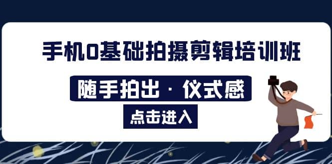 2023手机0基础拍摄剪辑培训班：随手拍出·仪式感汇创项目库-网创项目资源站-副业项目-创业项目-搞钱项目汇创项目库