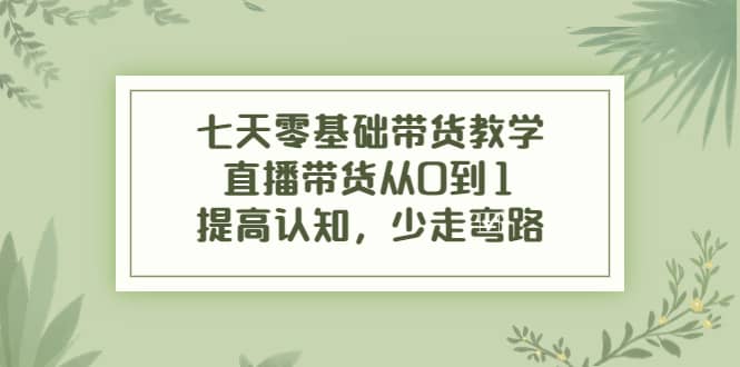 七天零基础带货教学，直播带货从0到1，提高认知，少走弯路汇创项目库-网创项目资源站-副业项目-创业项目-搞钱项目汇创项目库