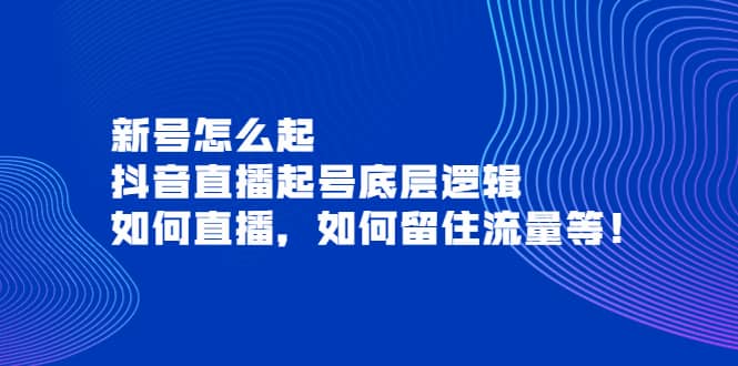 新号怎么起，抖音直播起号底层逻辑，如何直播，如何留住流量等汇创项目库-网创项目资源站-副业项目-创业项目-搞钱项目汇创项目库