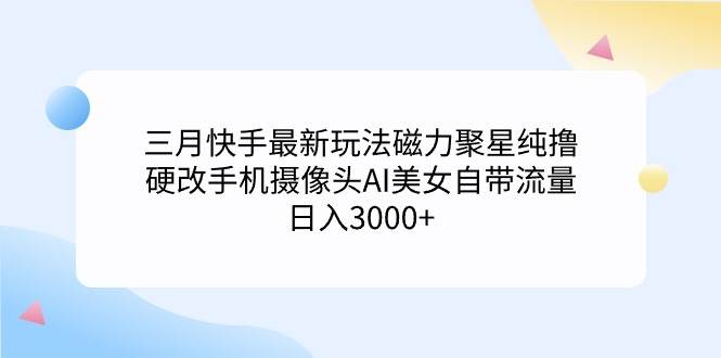 三月快手最新玩法磁力聚星纯撸，硬改手机摄像头AI美女自带流量日入3000+…汇创项目库-网创项目资源站-副业项目-创业项目-搞钱项目汇创项目库