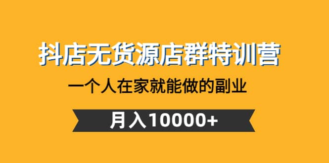 抖店无货源店群特训营：一个人在家就能做的副业汇创项目库-网创项目资源站-副业项目-创业项目-搞钱项目汇创项目库